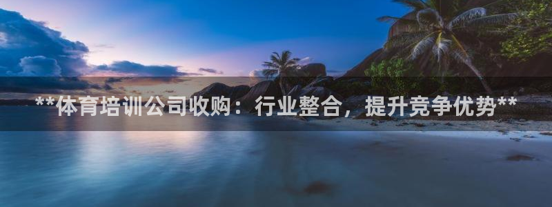 共富联盟店是不是真的：**体育培训公司收购：行业整合