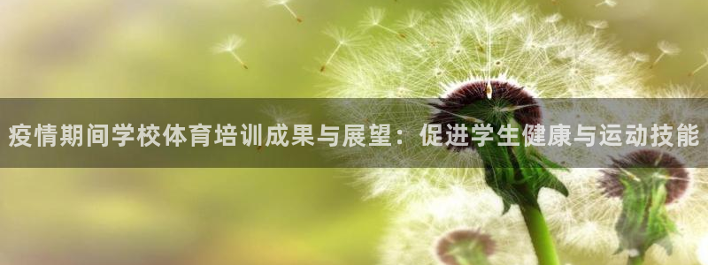 富联娱乐客服微信怎么加：疫情期间学校体育培训成果与展