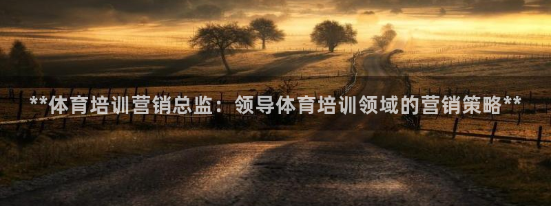 富联平台登入：**体育培训营销总监：领导体育培训领域