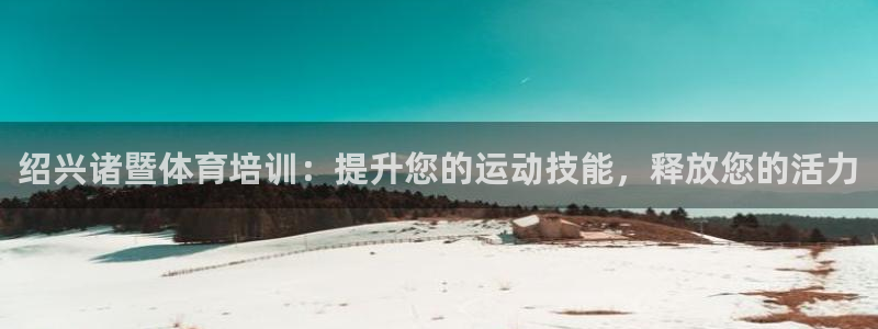 富联娱乐平台开户要钱吗安全吗：绍兴诸暨体育培训：提升