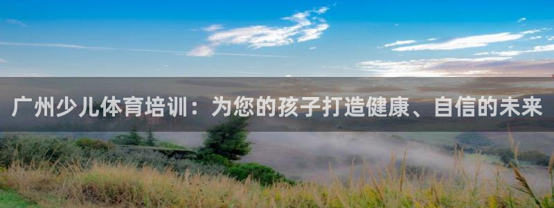 富联平台挂机：广州少儿体育培训：为您的孩子打造健康、
