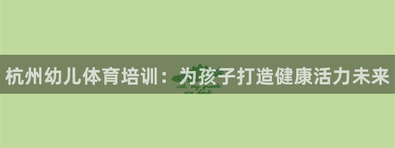 富联平台叩 411O31 富联：杭州幼儿体育培训：为