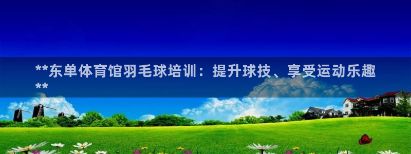 富联官网授权店铺：**东单体育馆羽毛球培训：提升球技、享受运