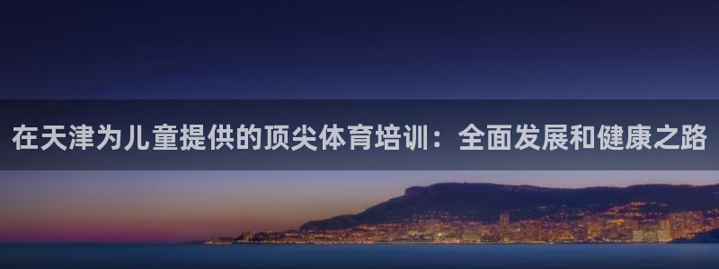 富联娱乐老板叫什么：在天津为儿童提供的顶尖体育培训：全面发展