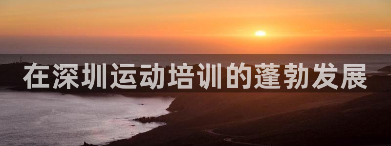富联娱乐下载app：在深圳运动培训的蓬勃发展