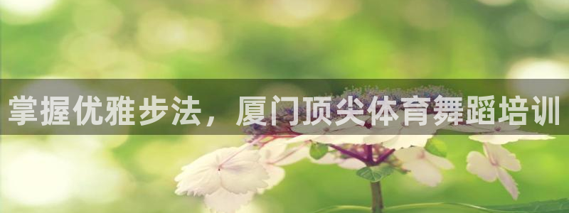 富联娱乐平台开户条件要求：掌握优雅步法，厦门顶尖体育