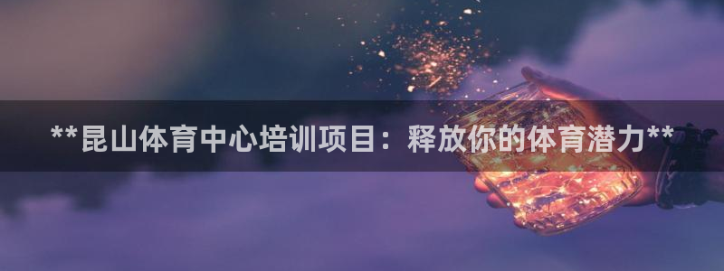 富联平台项7O777：**昆山体育中心培训项目：释放