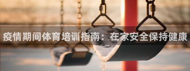 富联平台主管代理：疫情期间体育培训指南：在家安全保持