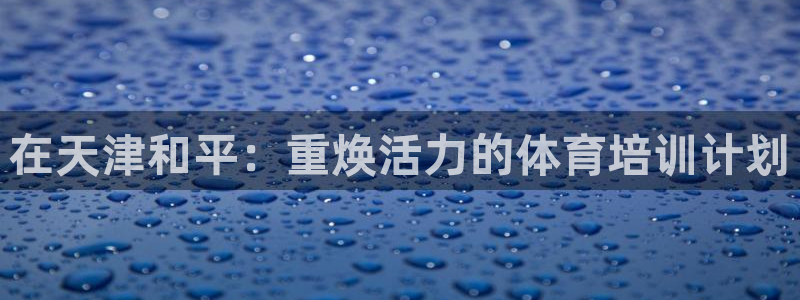 富联集团最新消息：在天津和平：重焕活力的体育培训计划