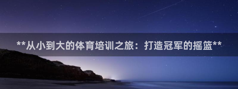 富联官网注册流程：**从小到大的体育培训之旅：打造冠