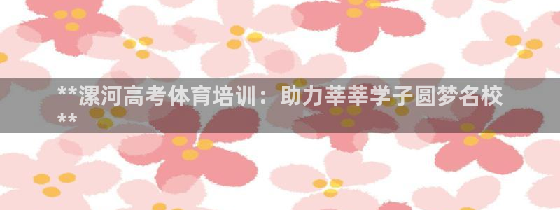 富联娱乐会员账号：**漯河高考体育培训：助力莘莘学子