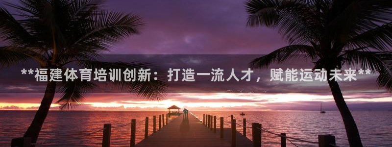 富联娱乐认 58534I 富联：**福建体育培训创新