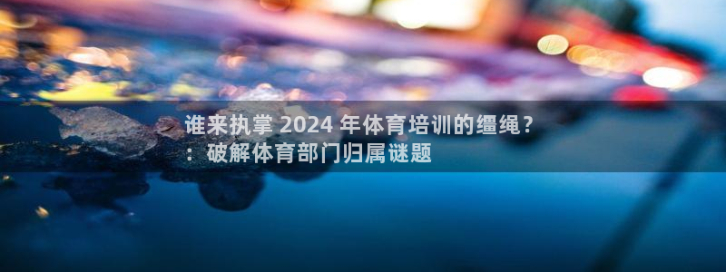 富联娱乐：谁来执掌 2024 年体育培训的缰绳？
：