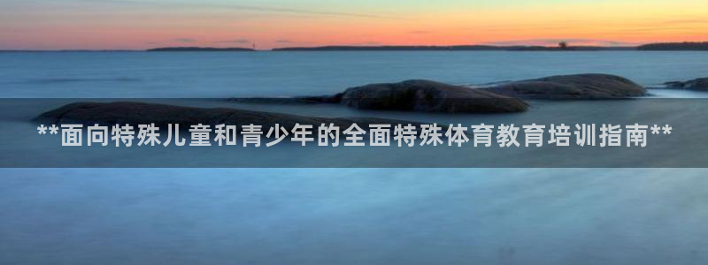 富联娱乐正规吗可靠吗：**面向特殊儿童和青少年的全面特殊体育