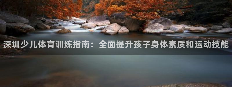 富联平台荐 585341：深圳少儿体育训练指南：全面
