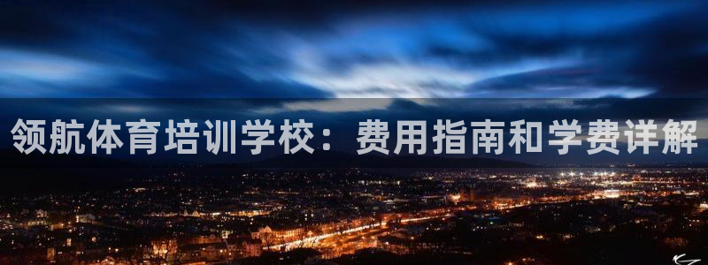富联娱乐正规吗：领航体育培训学校：费用指南和学费详解