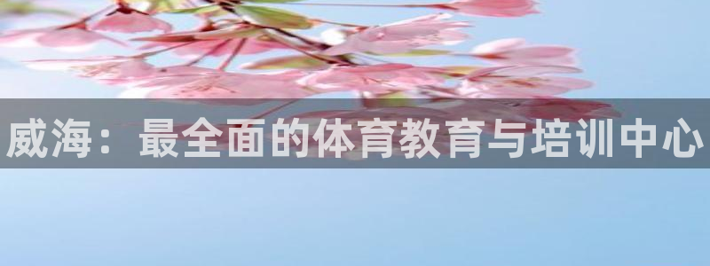 富联平台推 411031 富联：威海：最全面的体育教育与培训