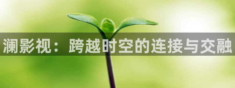 汤姆汤姆：澜影视：跨越时空的连接与交融