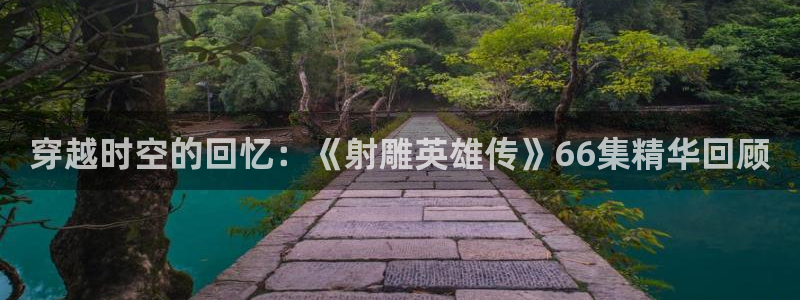 汤姆影院永久地址：穿越时空的回忆：《射雕英雄传》66集精华回顾